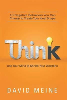 Think: Use Your Mind to Shrink Your Waistline: 10 Negative Behaviors You Can Change to Create Your Ideal Shape by David Meine