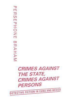 Crimes Against the State, Crimes Against Persons: Detective Fiction in Cuba and Mexico by Persephone Braham