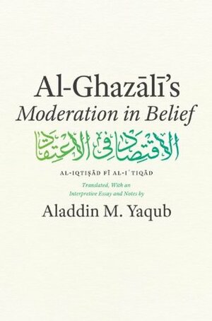 Al-Ghazali\'s Moderation in Belief by Aladdin M. Yaqub, Abu Hamid al-Ghazali