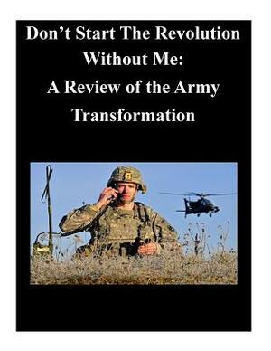 Don't Start The Revolution Without Me: A Review of the Army Transformation by U. S. Army War College