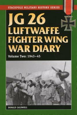 JG 26 Luftwaffe Fighter Wing War Diary, Volume Two: 1943-45 by Donald Caldwell
