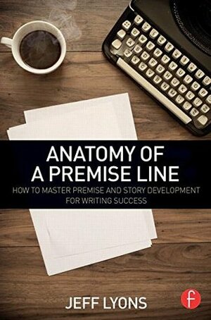 Anatomy of a Premise Line: How to Master Premise and Story Development for Writing Success by Jeff Lyons