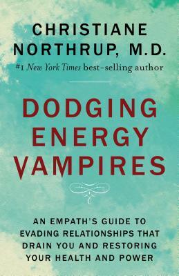 Dodging Energy Vampires: An Empath's Guide to Evading Relationships That Drain You and Restoring Your Health and Power by Christiane Northrup