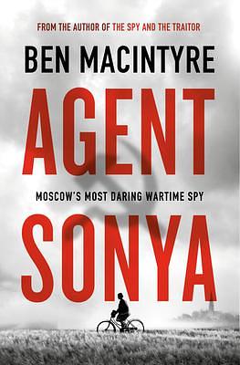 AGENT SONYA: MOSCOW'S MOST DARING WARTIME SPY by Ben Macintyre, Ben Macintyre