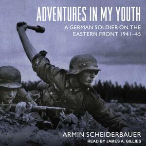 Adventures in My Youth: A German Soldier on the Eastern Front 1941-45 by Armin Scheiderbauer