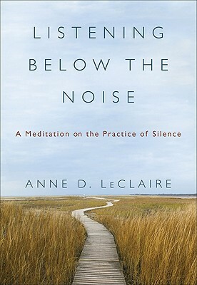 Listening Below the Noise: A Meditation on the Practice of Silence by Anne D. LeClaire