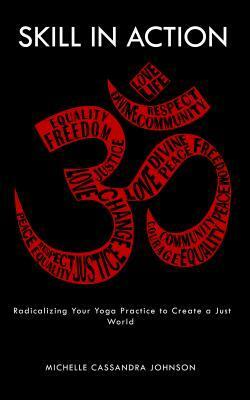 Skill in Action: Radicalizing Your Yoga Practice to Create a Just World by Michelle Cassanda Johnson