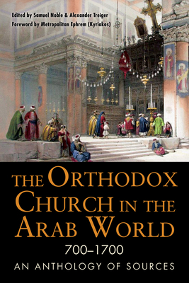 The Orthodox Church in the Arab World, 700-1700: An Anthology of Sources by Alexander Treiger, Samuel Noble