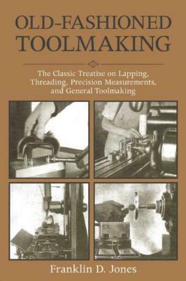 Old-Fashioned Toolmaking: The Classic Treatise on Lapping, Threading, Precision Measurements, and General Toolmaking by Franklin D. Jones