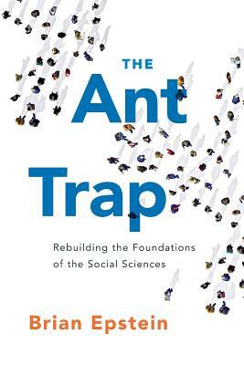 The Ant Trap: Rebuilding the Foundations of the Social Sciences by Brian Epstein