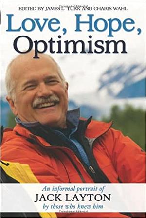 Love, Hope, Optimism: An informal portrait of Jack Layton by those who knew him by Charis Wahl, James L. Turk