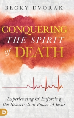 Conquering the Spirit of Death: Experiencing and Enforcing the Resurrection Power of Jesus by Becky Dvorak
