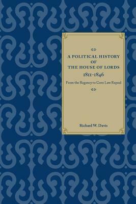 A Political History of the House of Lords, 1811-1846: From the Regency to Corn Law Repeal by Richard W. Davis