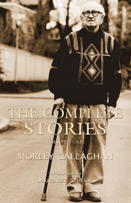 The Complete Stories of Morley Callaghan, Volume 4 by Morley Callaghan