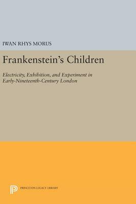 Frankenstein's Children: Electricity, Exhibition, and Experiment in Early-Nineteenth-Century London by Iwan Rhys Morus