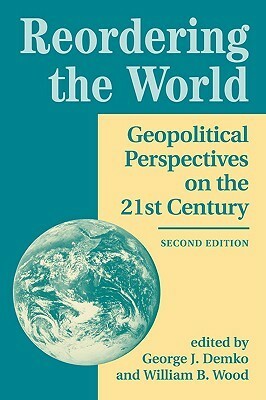 Reordering the World: Geopolitical Perspectives on the 21st Century by George J. Demko, William B. Wood