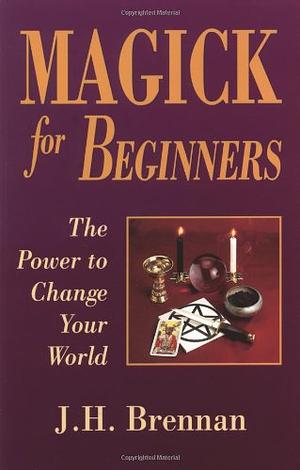 Magick for Beginners: The Power to Change Your World by J.H. Brennan