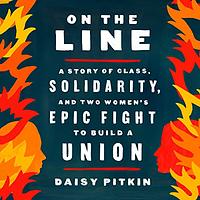 On the Line: A Story of Class, Solidarity, and Two Women's Epic Fight to Build a Union by Daisy Pitkin