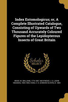 Index Entomologicus; Or, a Complete Illustrated Catalogue, Consisting of Upwards of Two Thousand Accurately Coloured Figures of the Lepidopterous Insects of Great Britain by William Wood, John O. Westwood, Edward Oliver Essig