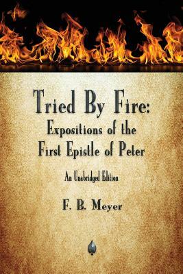 Tried By Fire: Expositions of the First Epistle of Peter by F. B. Meyer