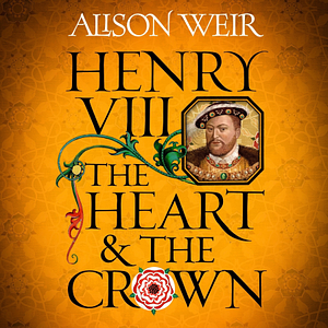 Henry VIII: The Heart and the Crown by Alison Weir