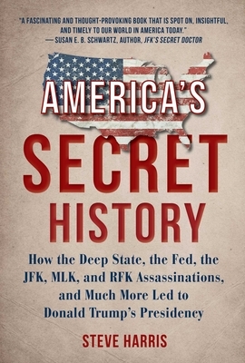 America's Secret History: How the Deep State, the Fed, the JFK, MLK, and RFK Assassinations, and Much More Led to Donald Trump's Presidency by Steve Harris