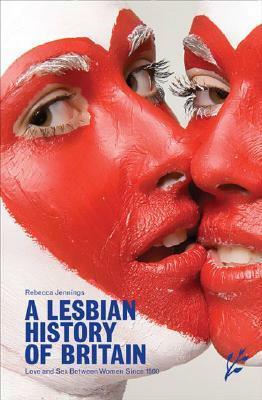 A Lesbian History of Britain: Love and Sex Between Women Since 1500 by Rebecca Jennings