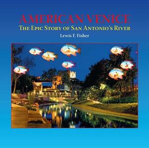 American Venice: The Epic Story of San Antonio's River by Lewis F. Fisher