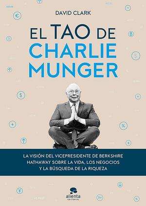 El tao de Charlie Munger: La visión del vicepresidente de Berkshire Hathaway sobre la vida, los negocios y la búsqueda de la riqueza by Alexandre Casanovas López, David Clark