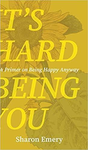 It's Hard Being You: A Primer on Being Happy Anyway by Sharon Emery