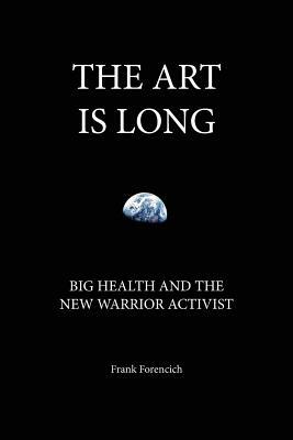 The Art is Long: Big Health and the New Warrior Activist by Frank Forencich