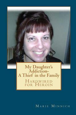 My Daughter's Addiction - A Thief in the Family: Hardwired for Heroin by Marie Minnich