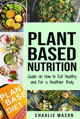 Plant-Based Nutrition: Guide on How to Eat Healthy and For a Healthier Body Plant Based Diet Cookbook by Charlie Mason