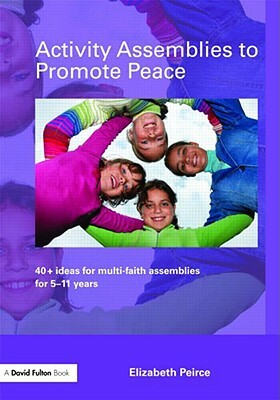 Activity Assemblies to Promote Peace: 40+ Ideas for Multi-Faith Assemblies for 5-11 Years by Elizabeth Peirce