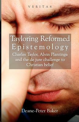 Tayloring Reformed Epistemology: Charles Taylor, Alvin Plantinga and the de Jure Challenge to Christian Belief by Conor Cunningham, Peter Candler, Deane-Peter Baker