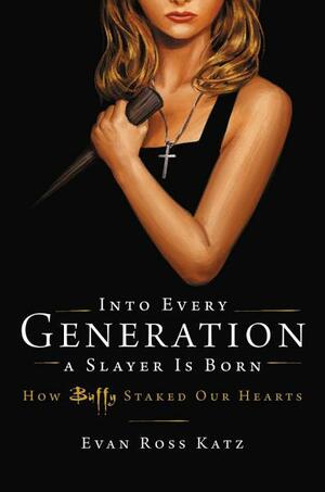 Into Every Generation a Slayer Is Born: How Buffy Staked Our Hearts by Evan Ross Katz