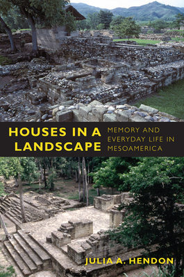 Houses in a Landscape: Memory and Everyday Life in Mesoamerica by Julia a. Hendon