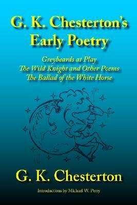 G. K. Chesterton's Early Poetry: Greybeards at Play, the Wild Knight and Other Poems, the Ballad of the White Horse by Michael W. Perry, G. K. Chesterton
