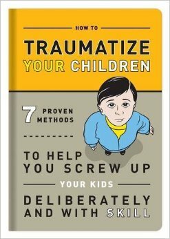 How to Traumatize Your Children: 7 Proven Methods to Help You Screw Up Your Kids Deliberately and with Skill by Bradley R. Hughes, Knock Knock