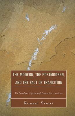 The Modern, the Postmodern, and the Fact of Transition: The Paradigm Shift through Peninsular Literatures by Robert Simon