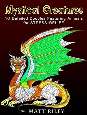 Mystical Creatures: 40 Detailed Doodles Featuring Animals for Stress-Relief (Relaxation & Meditation) by Matt Riley