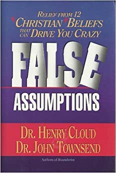 False Assumptions: Relief from 12 Christian Beliefs That Can Drive You Crazy by Henry Cloud