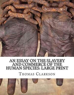 An Essay on the Slavery and Commerce of the Human Species: Large Print by Thomas Clarkson