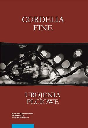 Urojenia płciowe. Jak dzięki naszym umysłom, społeczeństwu i neuroseksizmowi powstają różnice między kobietami a mężczyznami by Cordelia Fine