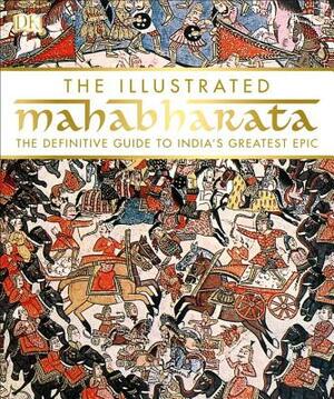 The Illustrated Mahabharata: The Definitive Guide to India S Greatest Epic by DK