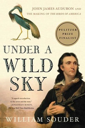 Under a Wild Sky: John James Audubon and the Making of The Birds of America by William Souder