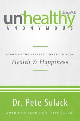 Unhealthy Anonymous: Exposing the Greatest Threat to Your Health and Happiness by Pete Sulack