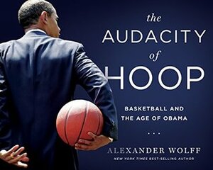 The Audacity of Hoop: Basketball and the Age of Obama by Alexander Wolff