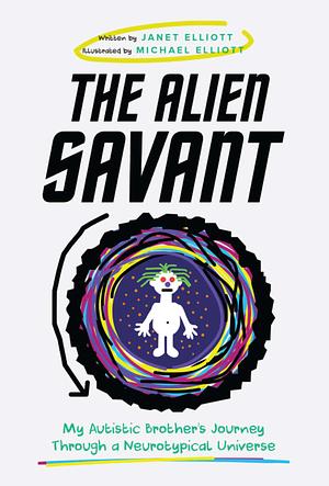 The Alien Savant: My Autistic Brother's Journey Through a Neurotypical Universe by Janet Elliott