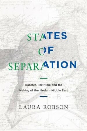 States of Separation: Transfer, Partition, and the Making of the Modern Middle East by Laura Robson